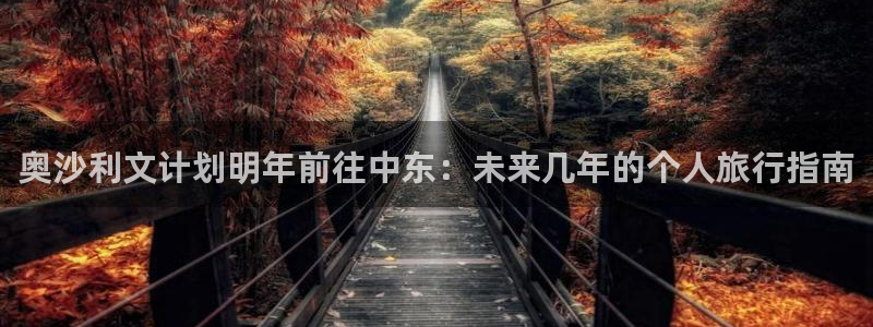南宫NG游戏官网版：奥沙利文计划明年前往中东：未来几年的个人旅行指南