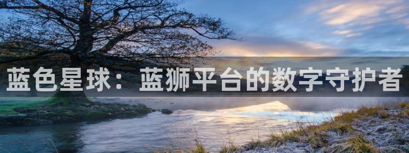 壹号app下载官方网站：蓝色星球：蓝狮平台的数字守护者