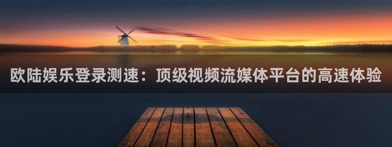 南宫NG平台官方入口下载：欧陆娱乐登录测速：顶级视频流媒体平台的高速体验