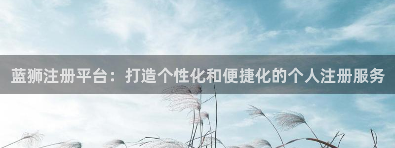 壹号大舞台28国际大舞台：蓝狮注册平台：打造个性化和便捷化的个人注册服务