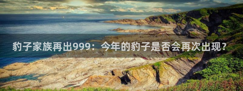 壹号电子娱乐app下载官网：豹子家族再出999：今年的豹子是否会再次出现？