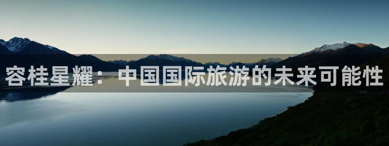 南宫NG.ccm：容桂星耀：中国国际旅游的未来可能性