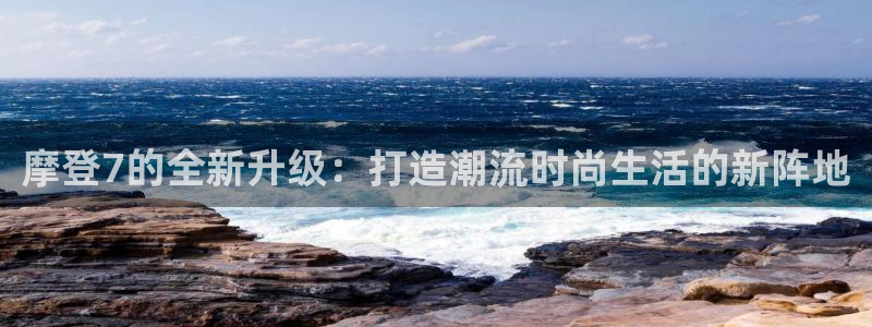 南宫南宫NG官网下载链接：摩登7的全新升级：打造潮流时尚生活的新阵地