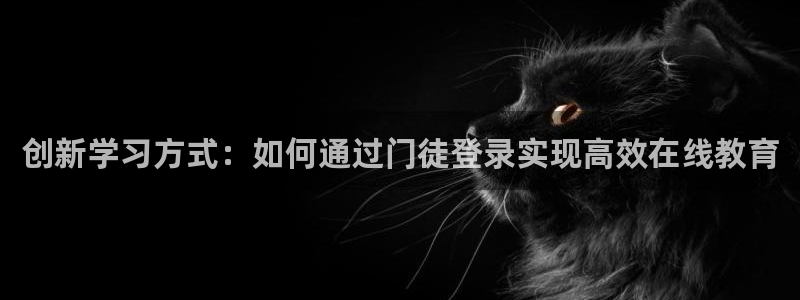 南宫NG官网版：创新学习方式：如何通过门徒登录实现高效在线教育