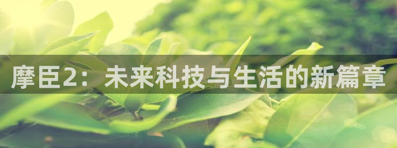 南宫NG.com：摩臣2：未来科技与生活的新篇章