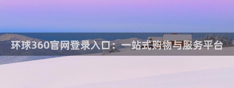 南宫NGapp：环球360官网登录入口：一站式购物与服务平台