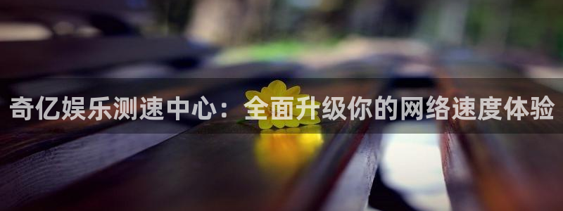 南宫NG注册平台：奇亿娱乐测速中心：全面升级你的网络速度体验