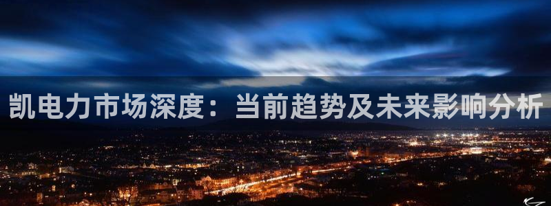 壹号平台下载安装官网：凯电力市场深度：当前趋势及未来影响分析
