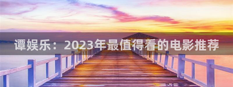 南宫NGapp下载：谭娱乐：2023年最值得看的电影推荐