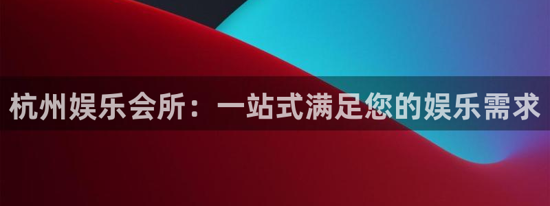 南宫NG注册登录入口：杭州娱乐会所：一站式满足您的娱乐需求