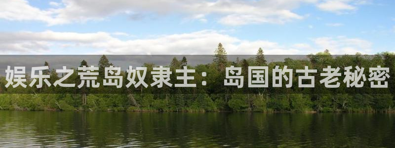 壹号top娱乐：娱乐之荒岛奴隶主：岛国的古老秘密