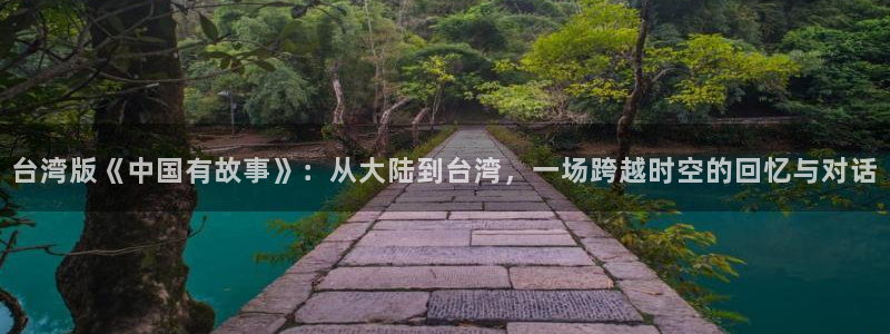 南宫NG路线1：台湾版《中国有故事》：从大陆到台湾，一场跨越时空的回忆与对话