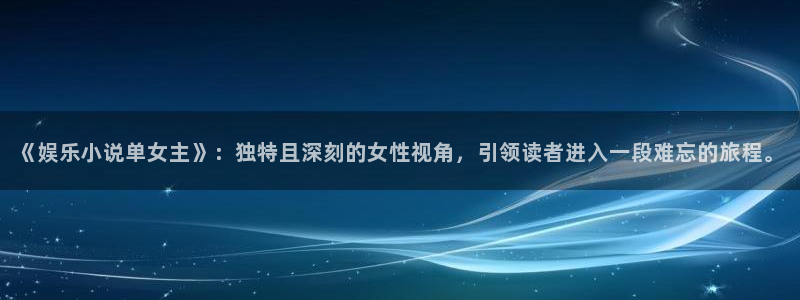 南宫NGapp官网下载：《娱乐小说单女主》：独特且深刻的女性视角，引领读者进入一段难忘的旅程。