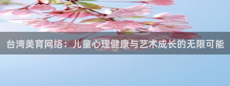 南宫NG官网入口：台湾美育网络：儿童心理健康与艺术成长的无限可能