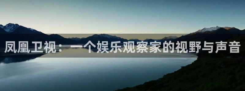壹号平台注册链接官网下载：凤凰卫视：一个娱乐观察家的视野与声音