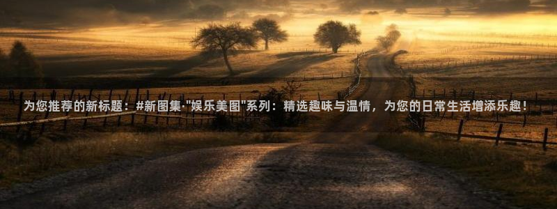 南宫NG下载官网入口在哪：为您推荐的新标题：#新图集·\